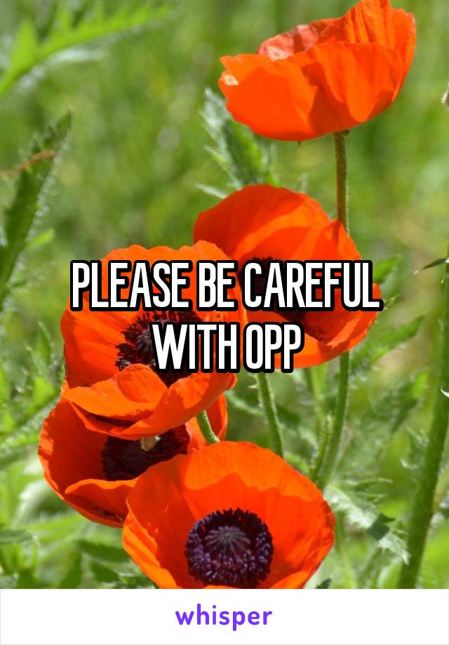 PLEASE BE CAREFUL WITH OPP