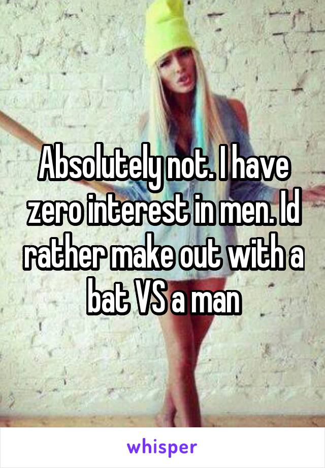 Absolutely not. I have zero interest in men. Id rather make out with a bat VS a man