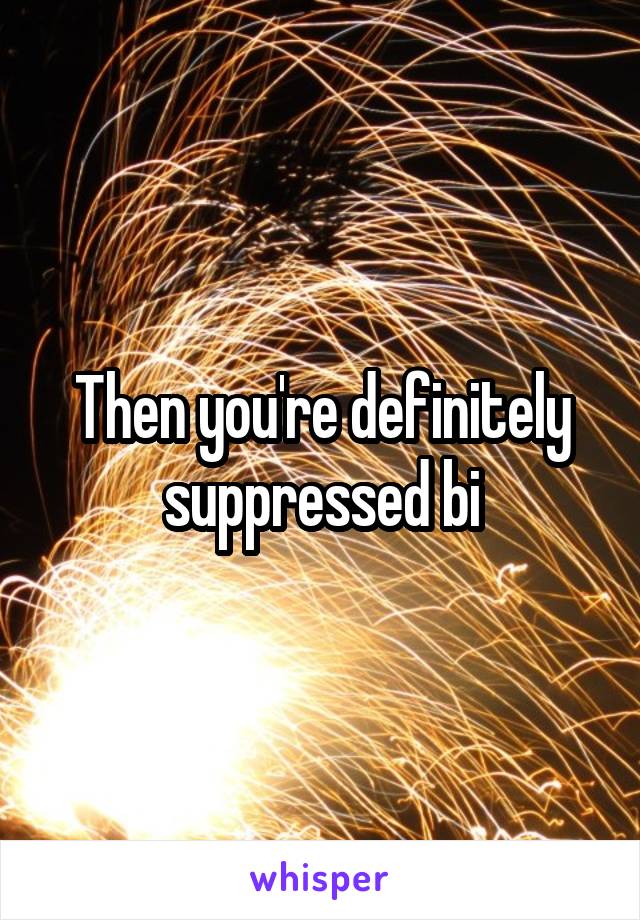 Then you're definitely suppressed bi