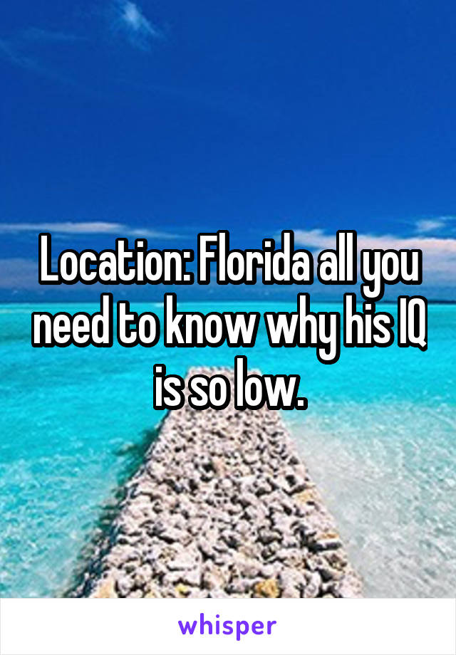 Location: Florida all you need to know why his IQ is so low.