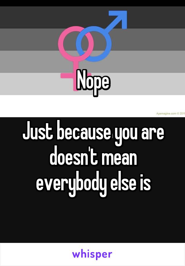 Nope

Just because you are doesn't mean everybody else is