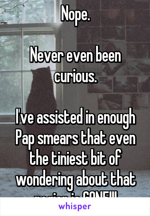 Nope.

Never even been curious.

I've assisted in enough Pap smears that even the tiniest bit of wondering about that region is GONE!!!