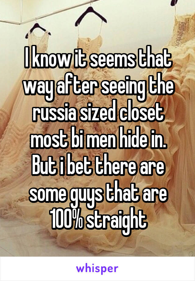 I know it seems that way after seeing the russia sized closet most bi men hide in.
But i bet there are some guys that are 100% straight