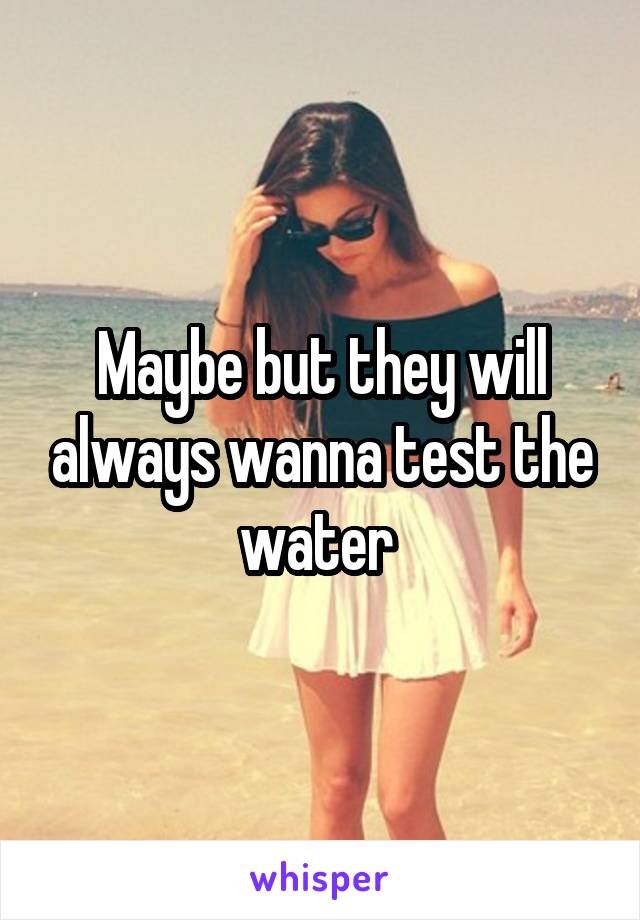 Maybe but they will always wanna test the water 