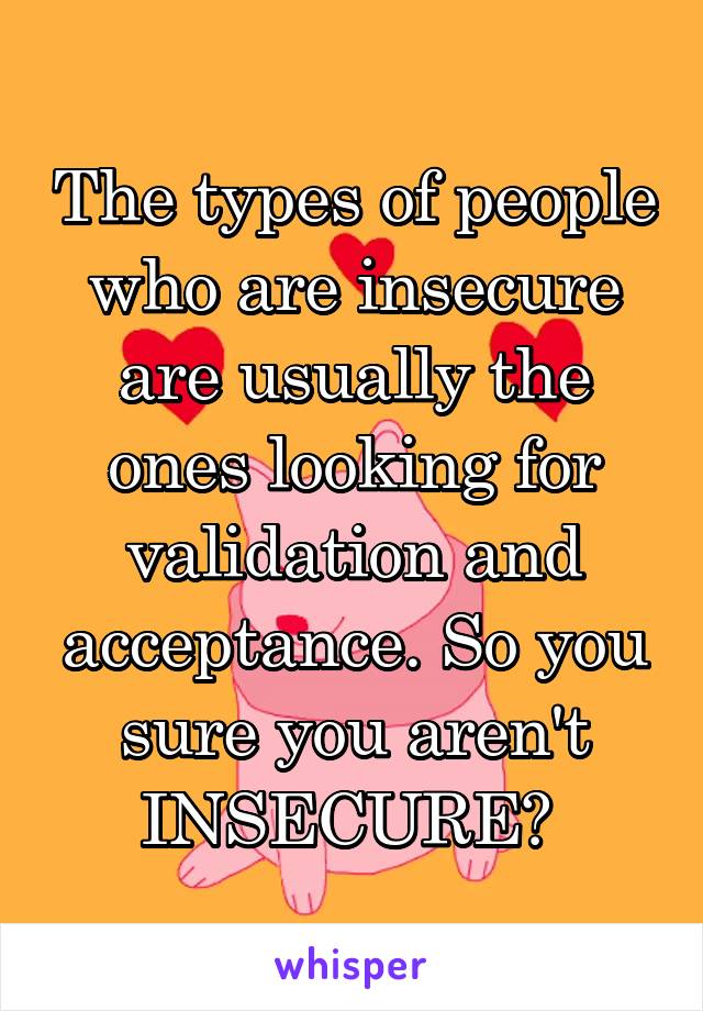 The types of people who are insecure are usually the ones looking for validation and acceptance. So you sure you aren't INSECURE? 