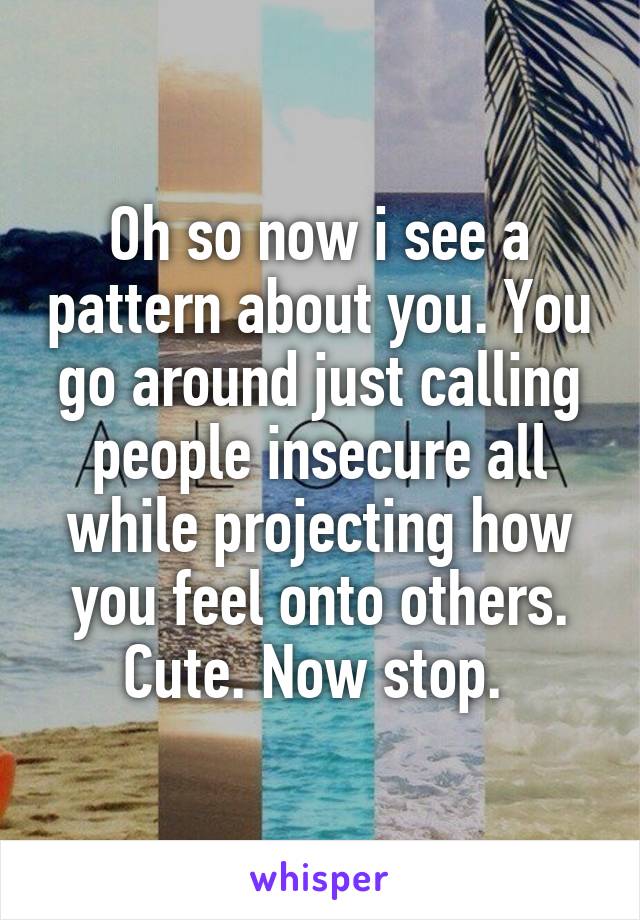 Oh so now i see a pattern about you. You go around just calling people insecure all while projecting how you feel onto others. Cute. Now stop. 