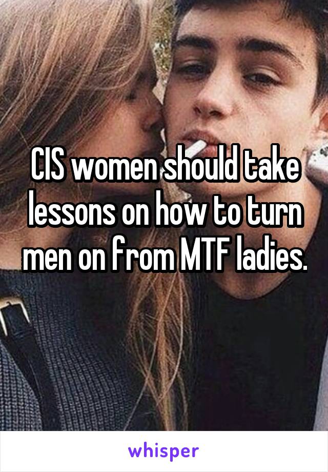 CIS women should take lessons on how to turn men on from MTF ladies. 