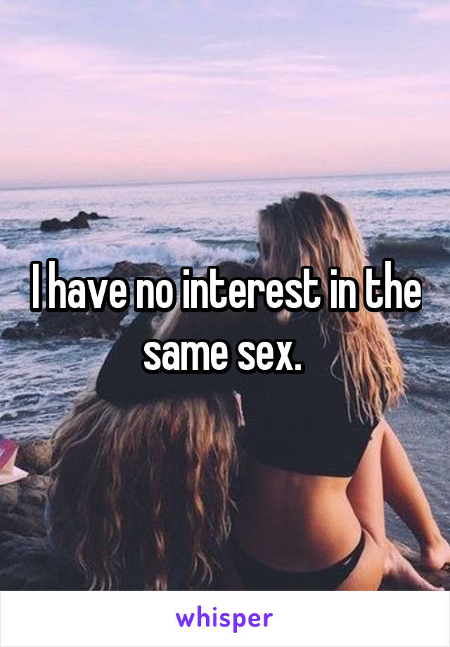 I have no interest in the same sex. 