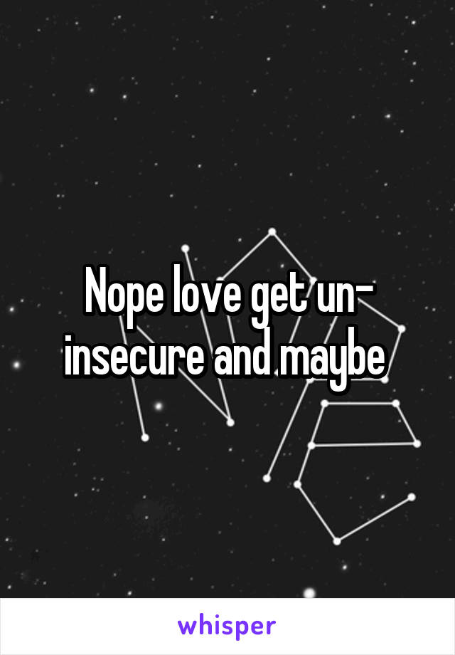 Nope love get un- insecure and maybe 