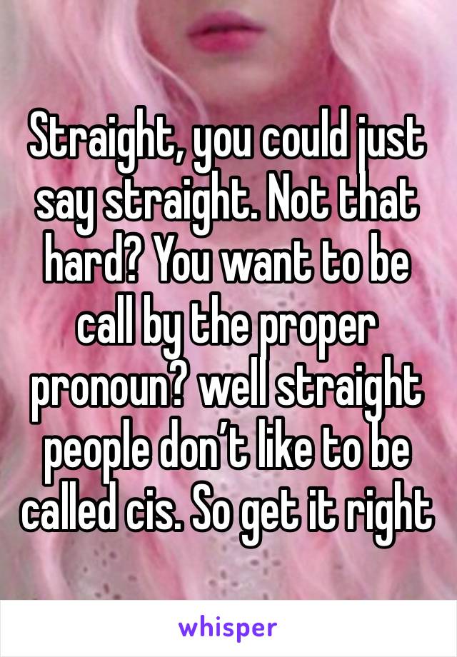 Straight, you could just say straight. Not that hard? You want to be call by the proper pronoun? well straight people don’t like to be called cis. So get it right 