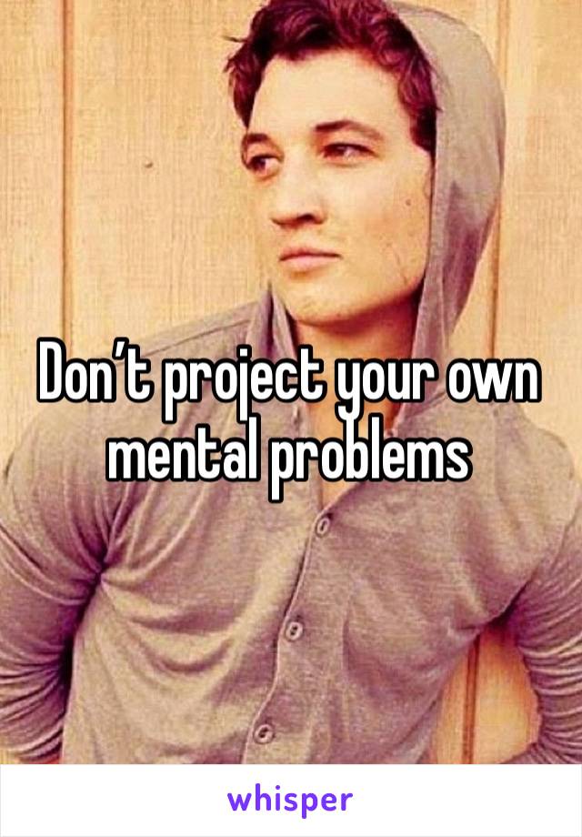 Don’t project your own mental problems 