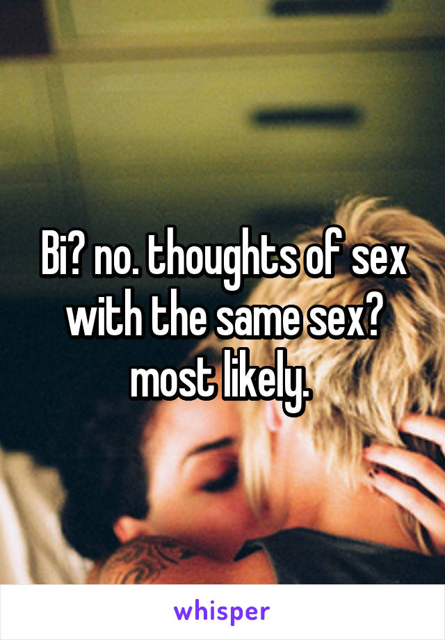 Bi? no. thoughts of sex with the same sex? most likely. 