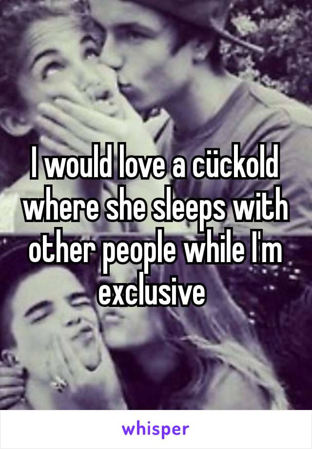 I would love a cückold where she sleeps with other people while I'm exclusive 