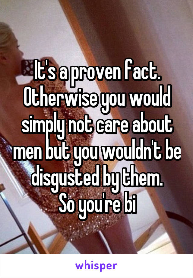 It's a proven fact.
Otherwise you would simply not care about men but you wouldn't be disgusted by them.
So you're bi