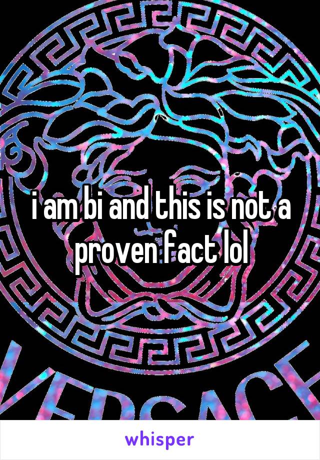 i am bi and this is not a proven fact lol