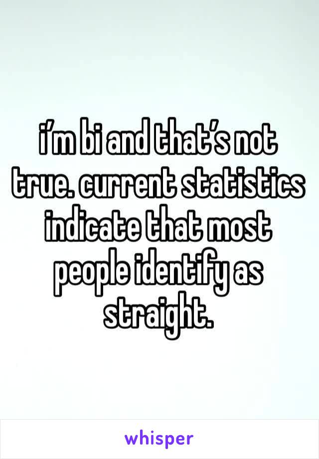 i’m bi and that’s not true. current statistics indicate that most people identify as straight.