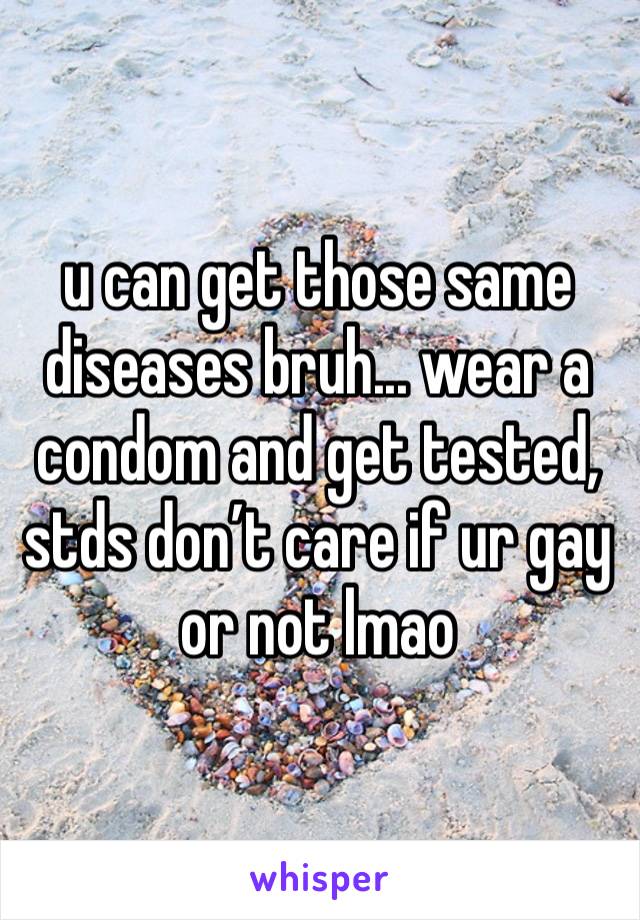 u can get those same diseases bruh... wear a condom and get tested, stds don’t care if ur gay or not lmao