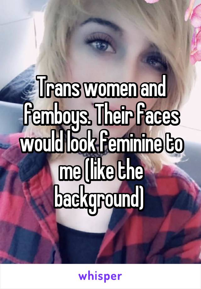 Trans women and femboys. Their faces would look feminine to me (like the background) 