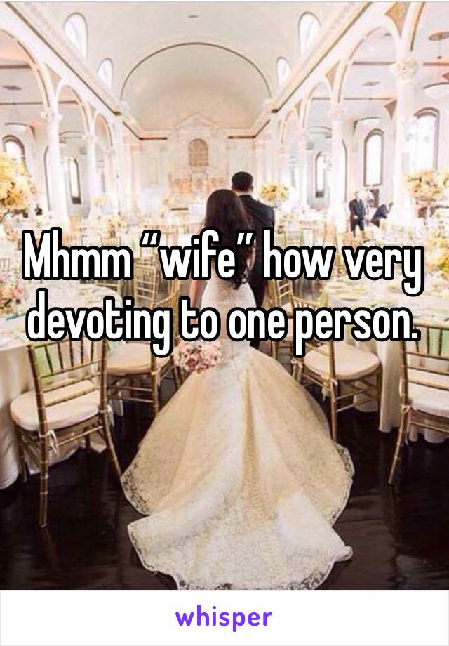 Mhmm “wife” how very devoting to one person. 