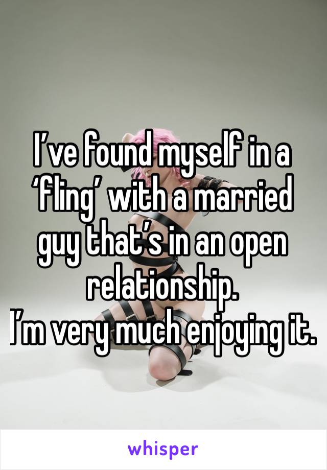 I’ve found myself in a ‘fling’ with a married guy that’s in an open relationship. 
I’m very much enjoying it.