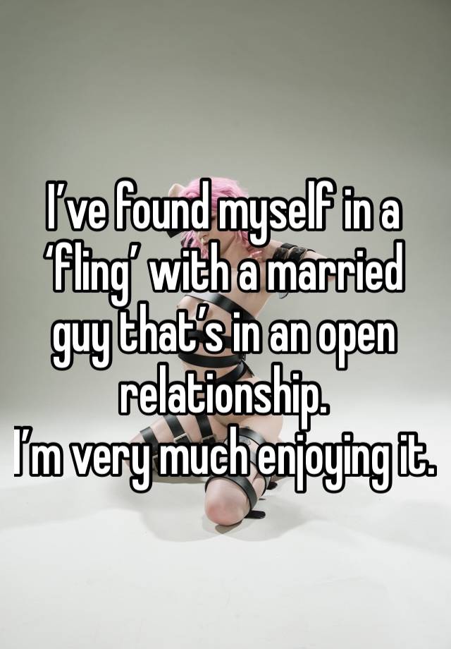 I’ve found myself in a ‘fling’ with a married guy that’s in an open relationship. 
I’m very much enjoying it.