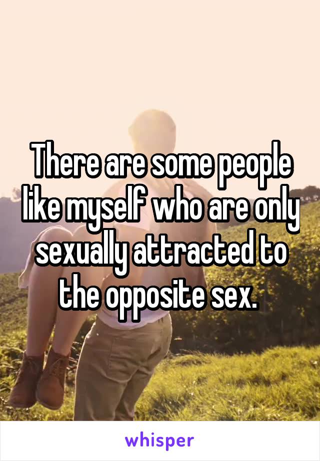 There are some people like myself who are only sexually attracted to the opposite sex. 