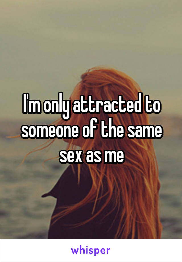 I'm only attracted to someone of the same sex as me