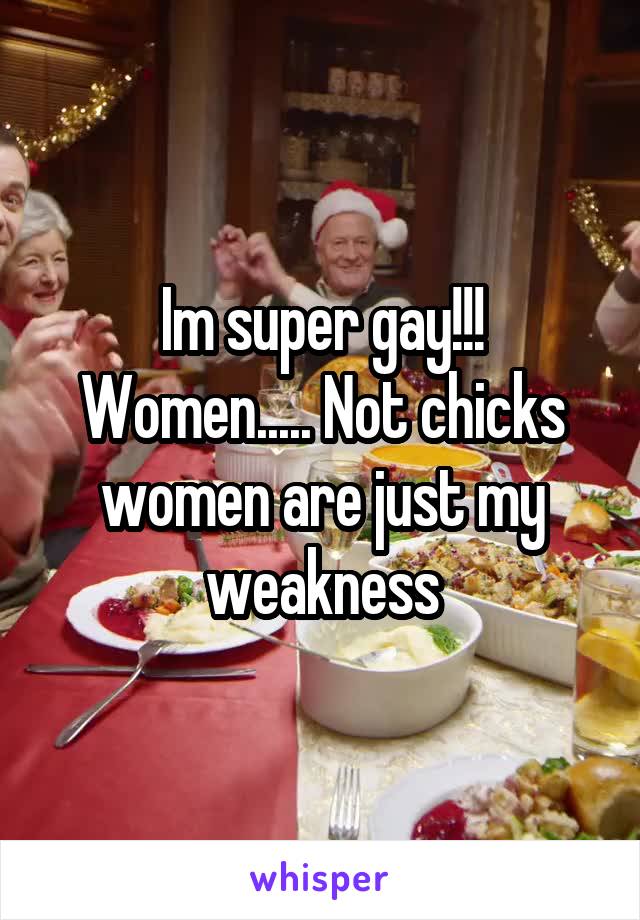 Im super gay!!! Women..... Not chicks women are just my weakness