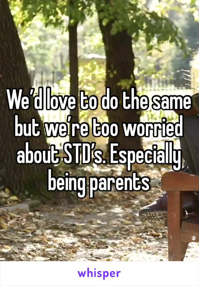 We’d love to do the same but we’re too worried about STD’s. Especially being parents 