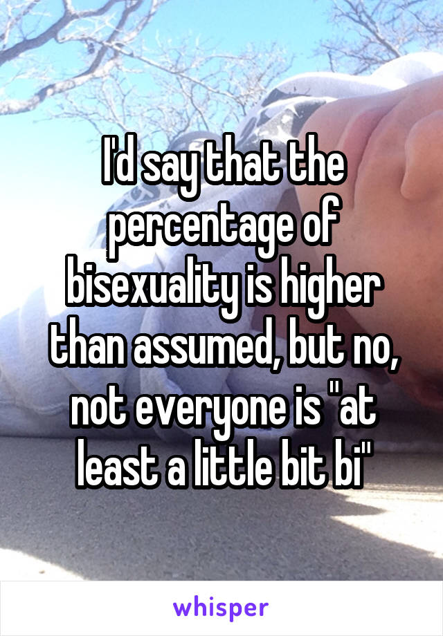 I'd say that the percentage of bisexuality is higher than assumed, but no, not everyone is "at least a little bit bi"