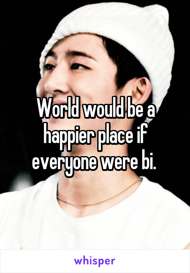 World would be a happier place if everyone were bi. 