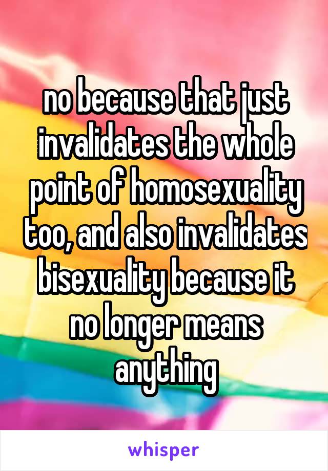 no because that just invalidates the whole point of homosexuality too, and also invalidates bisexuality because it no longer means anything