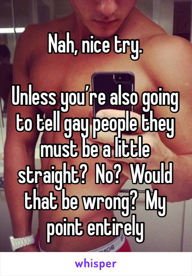 Nah, nice try. 

Unless you’re also going to tell gay people they must be a little straight?  No?  Would that be wrong?  My point entirely 