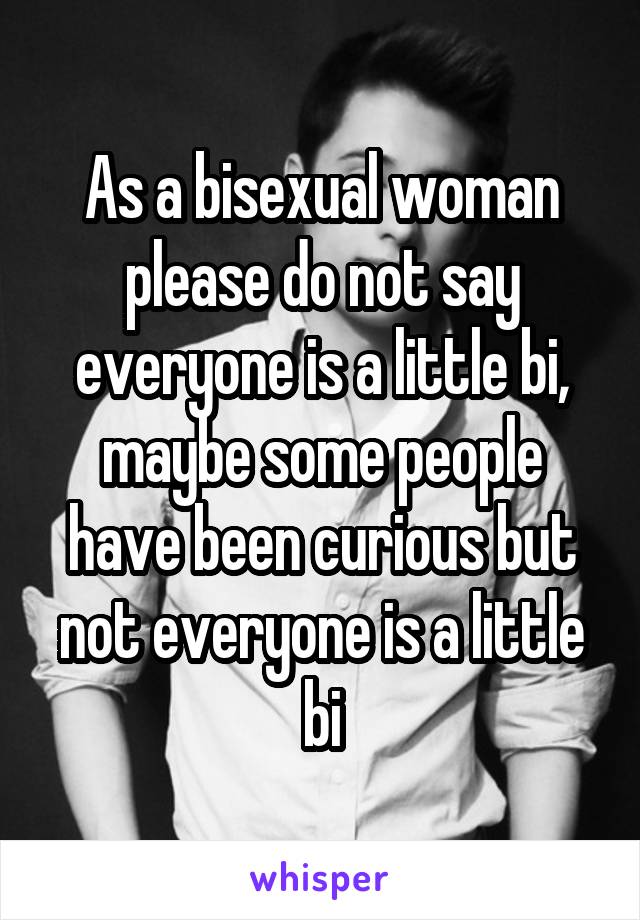 As a bisexual woman please do not say everyone is a little bi, maybe some people have been curious but not everyone is a little bi