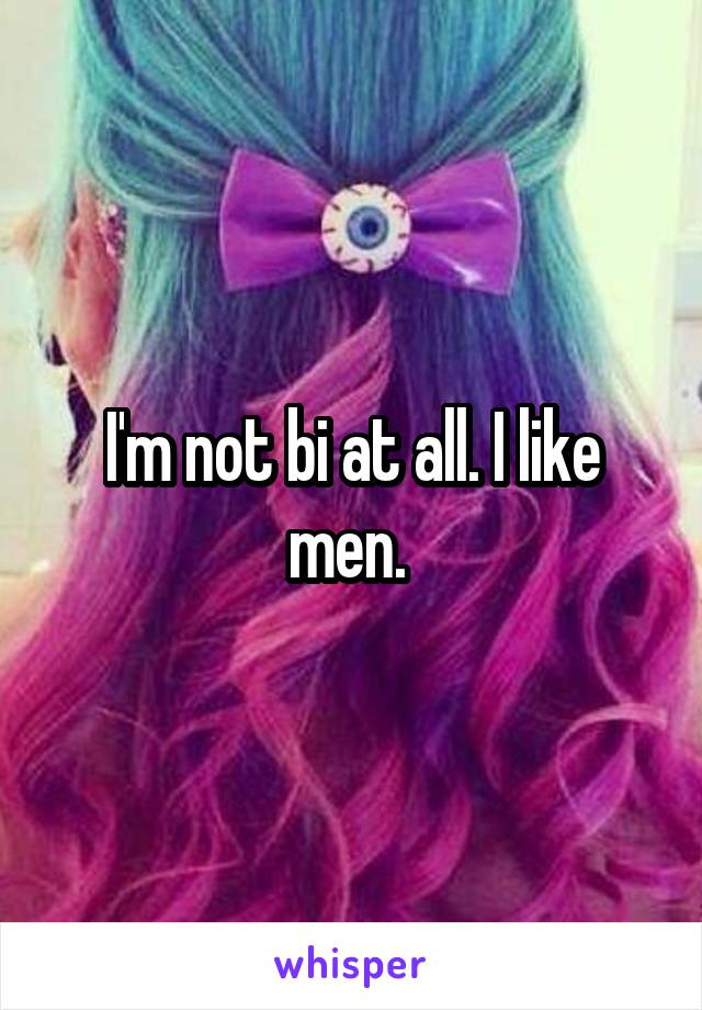 I'm not bi at all. I like men. 