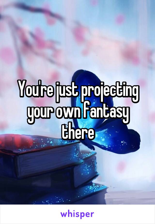 You're just projecting your own fantasy there