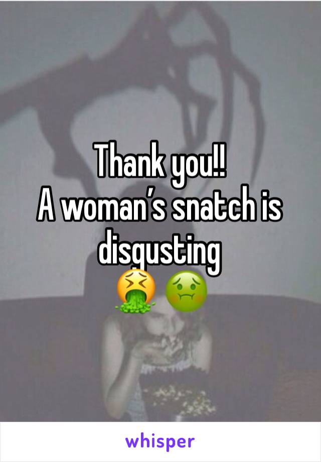 Thank you!!
A woman’s snatch is disgusting 
🤮 🤢 