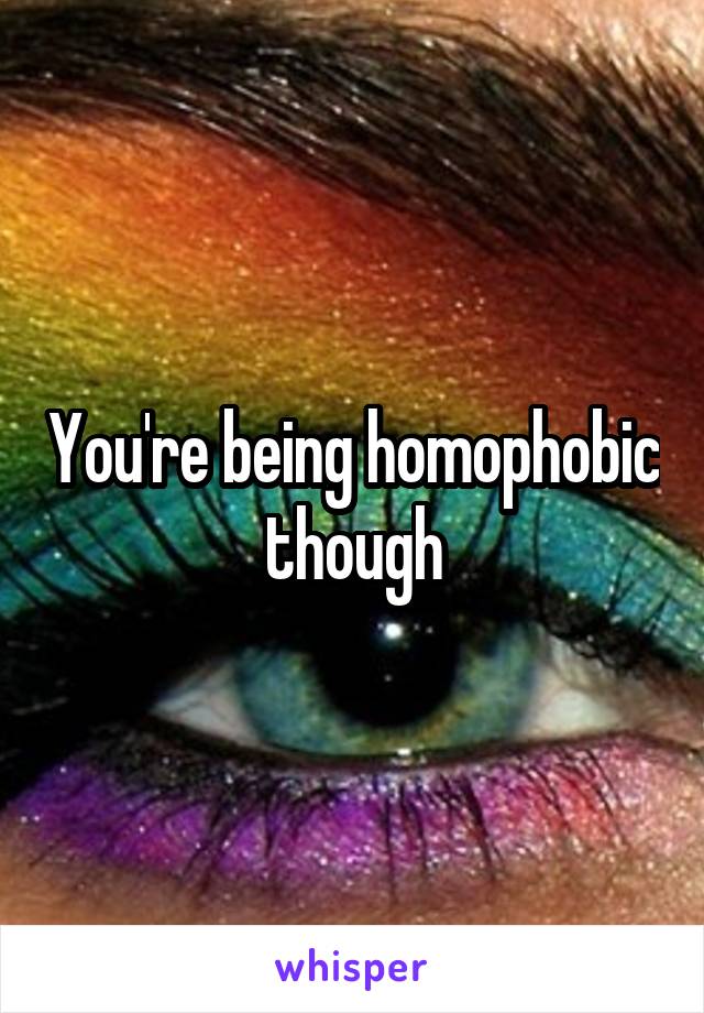 You're being homophobic though