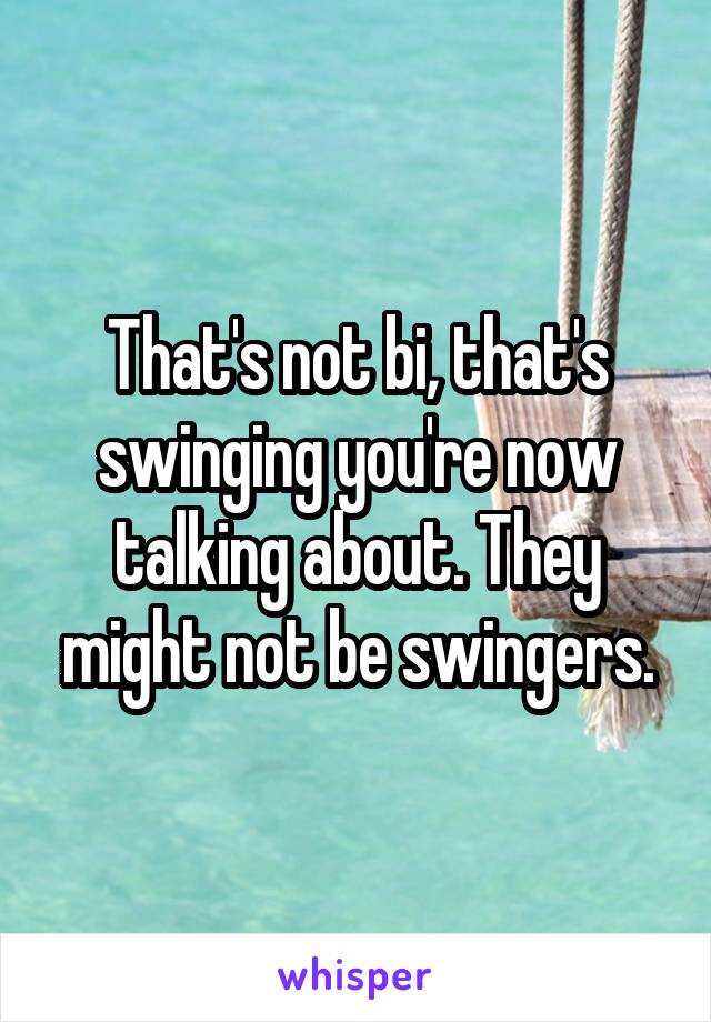 That's not bi, that's swinging you're now talking about. They might not be swingers.