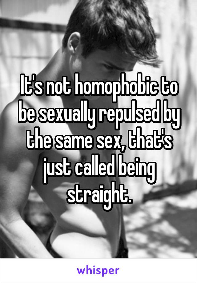 It's not homophobic to be sexually repulsed by the same sex, that's just called being straight.