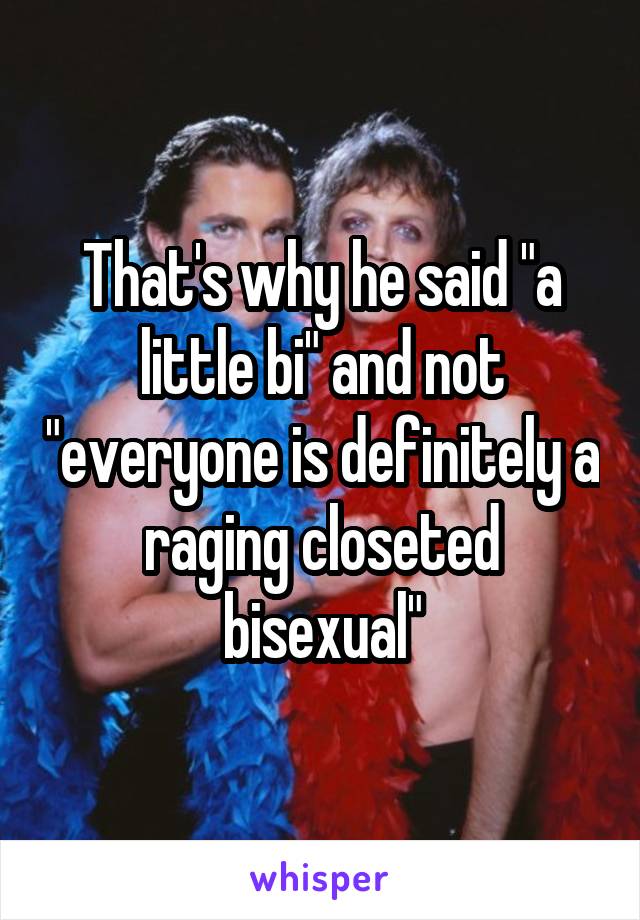 That's why he said "a little bi" and not "everyone is definitely a raging closeted bisexual"