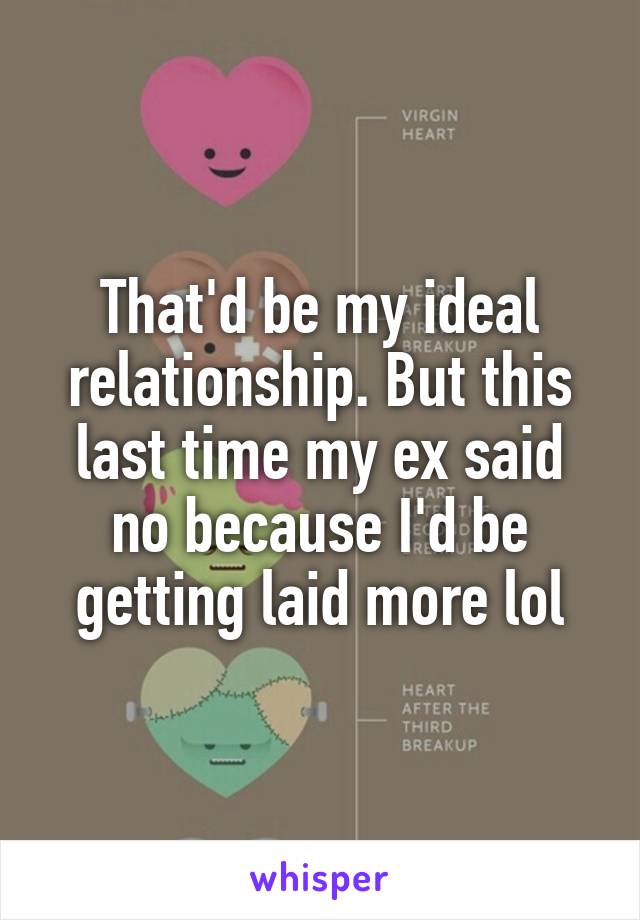 That'd be my ideal relationship. But this last time my ex said no because I'd be getting laid more lol