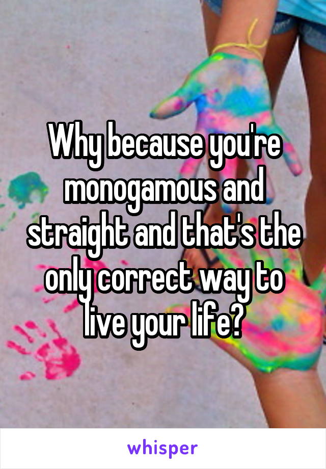 Why because you're monogamous and straight and that's the only correct way to live your life?