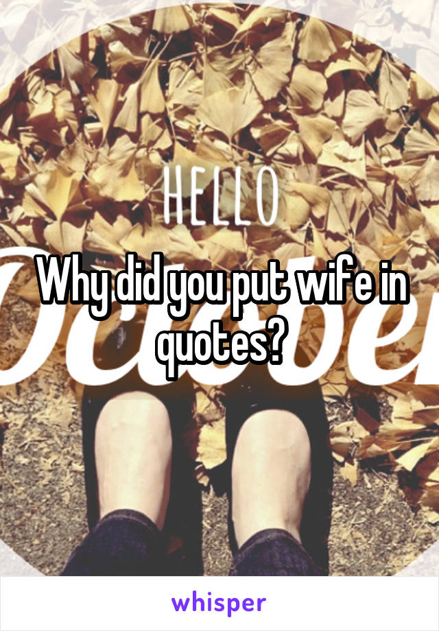 Why did you put wife in quotes?