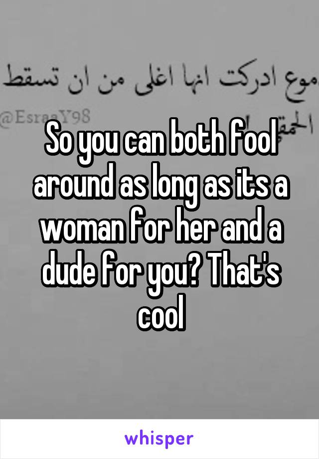 So you can both fool around as long as its a woman for her and a dude for you? That's cool