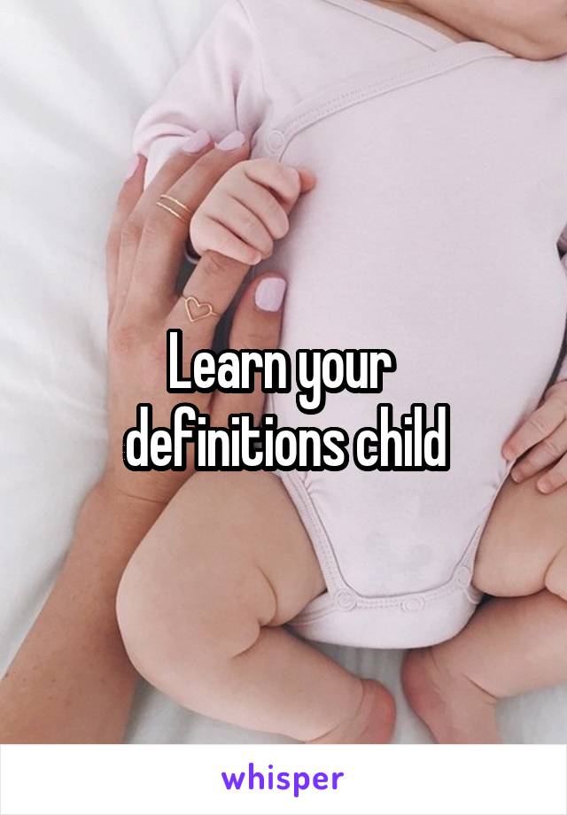 Learn your 
definitions child