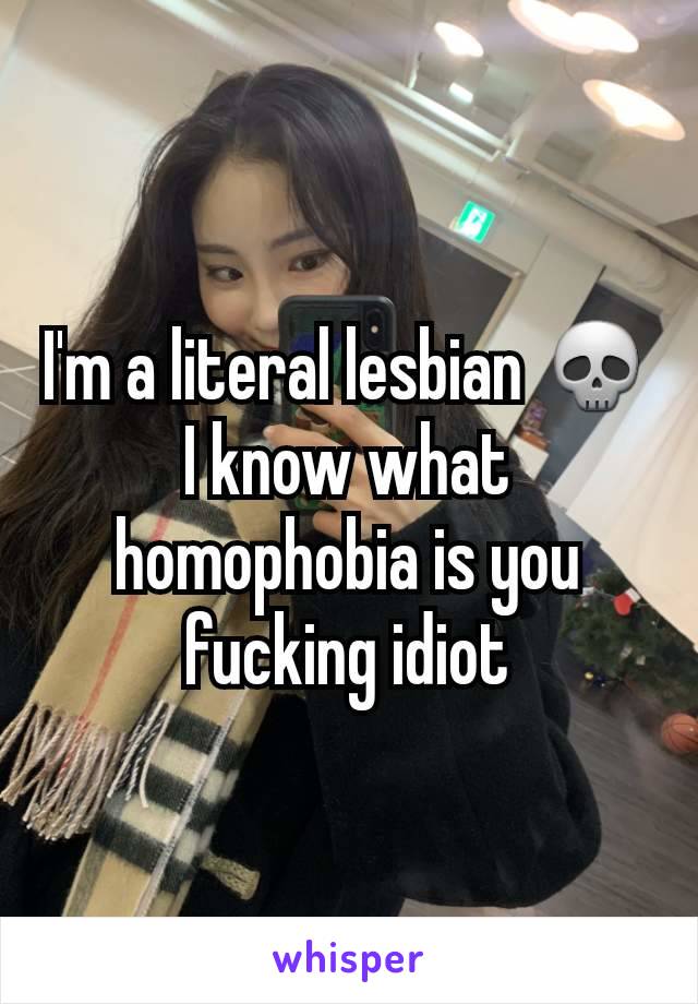 I'm a literal lesbian 💀 I know what homophobia is you fucking idiot