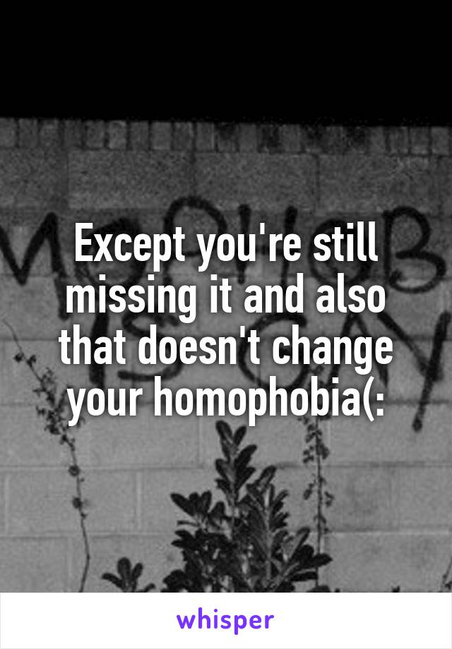 Except you're still missing it and also that doesn't change your homophobia(: