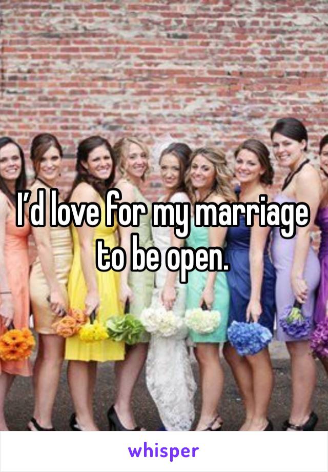 I’d love for my marriage to be open. 