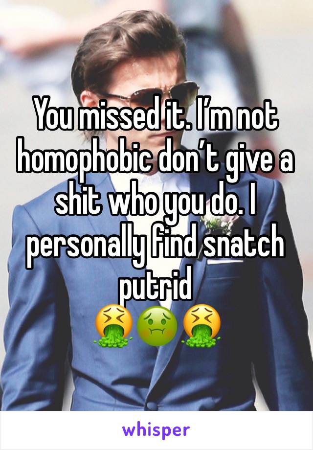 You missed it. I’m not homophobic don’t give a shit who you do. I personally find snatch putrid 
🤮🤢🤮